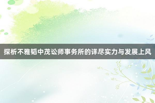 探析不雅韬中茂讼师事务所的详尽实力与发展上风