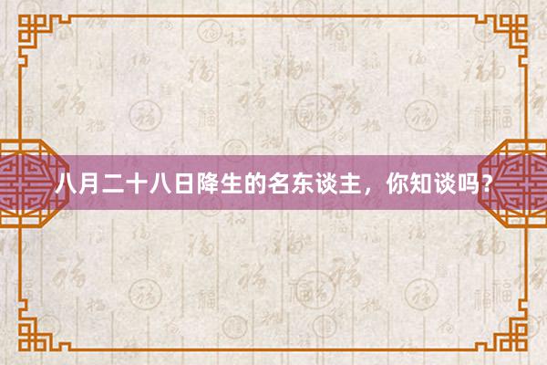 八月二十八日降生的名东谈主，你知谈吗？